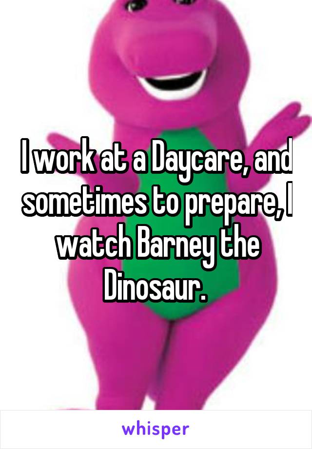I work at a Daycare, and sometimes to prepare, I watch Barney the Dinosaur. 