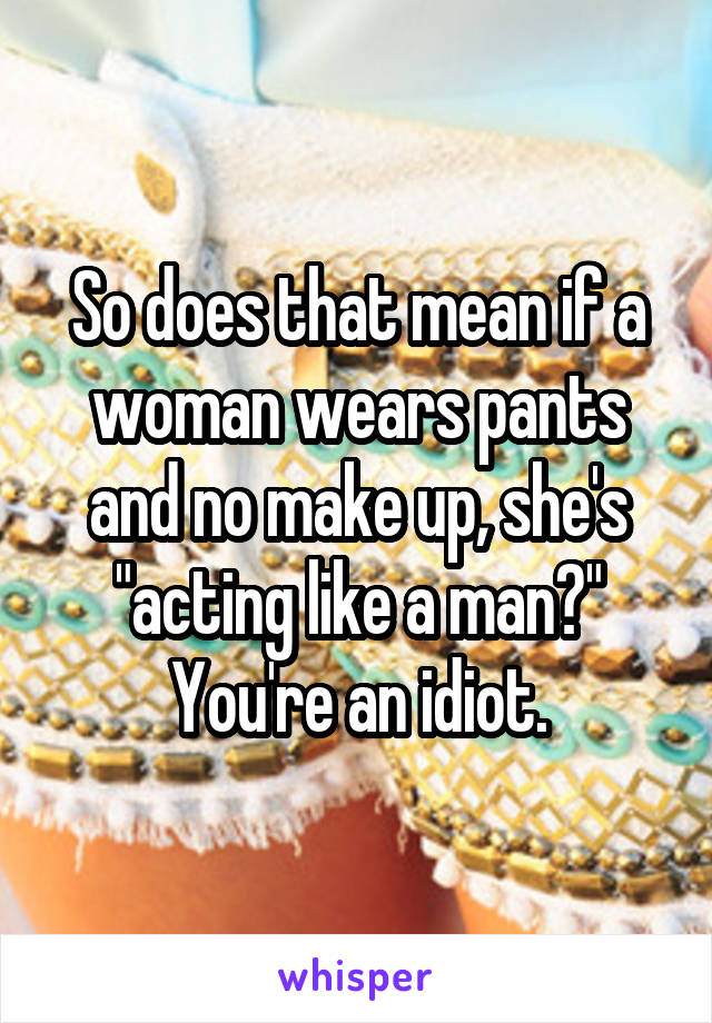 So does that mean if a woman wears pants and no make up, she's "acting like a man?"
You're an idiot.