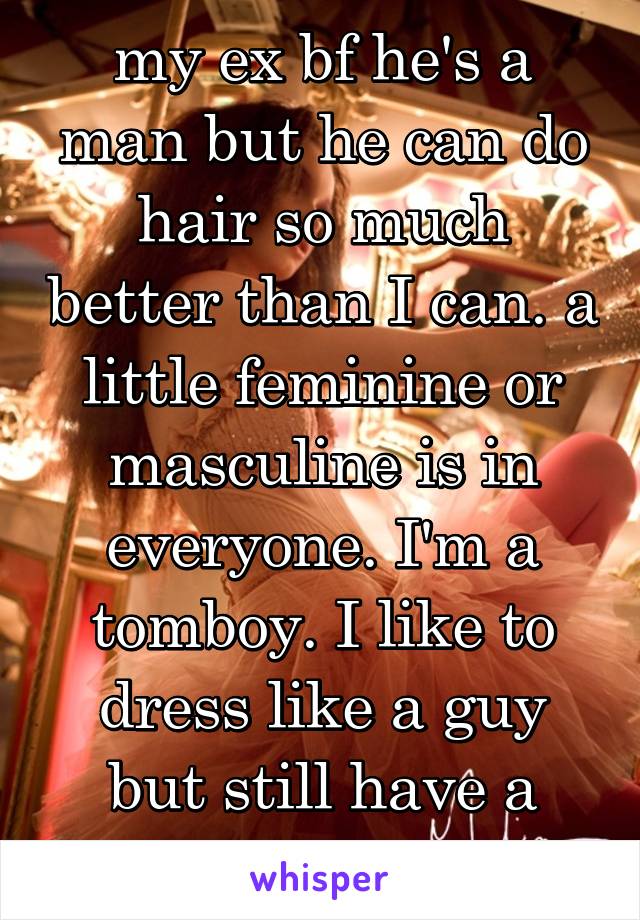 my ex bf he's a man but he can do hair so much better than I can. a little feminine or masculine is in everyone. I'm a tomboy. I like to dress like a guy but still have a little girly side.