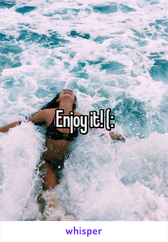 Enjoy it! (: