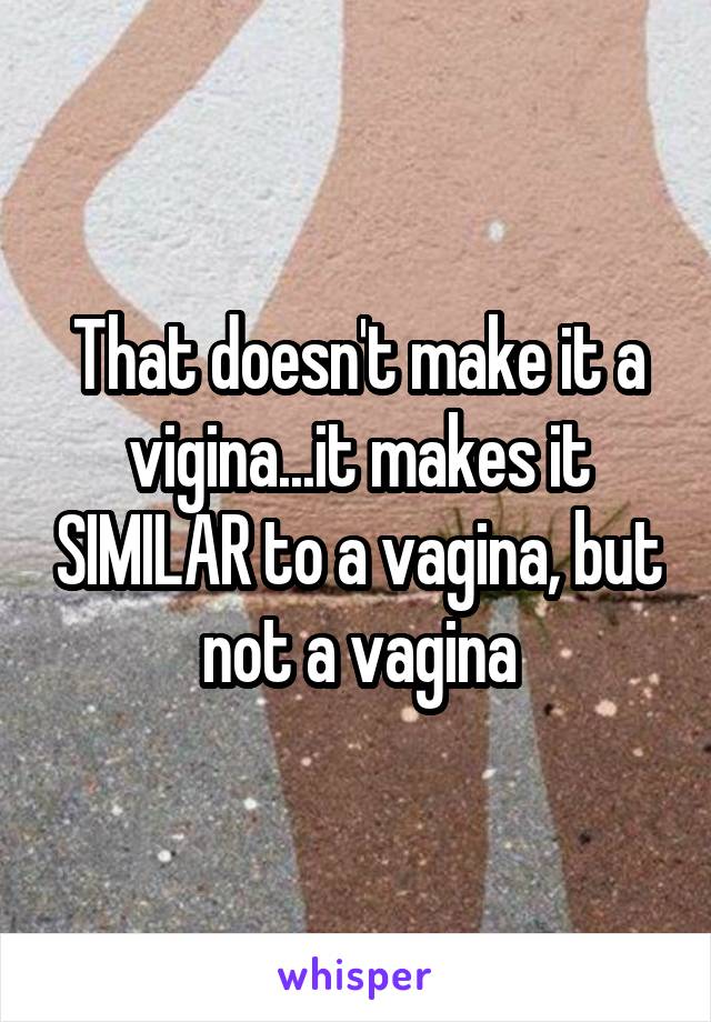 That doesn't make it a vigina...it makes it SIMILAR to a vagina, but not a vagina