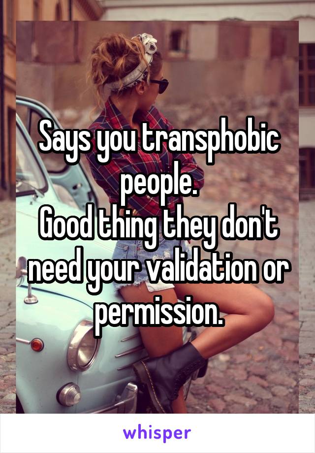 Says you transphobic people.
Good thing they don't need your validation or permission.