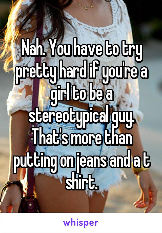 Nah. You have to try pretty hard if you're a girl to be a stereotypical guy. That's more than putting on jeans and a t shirt.