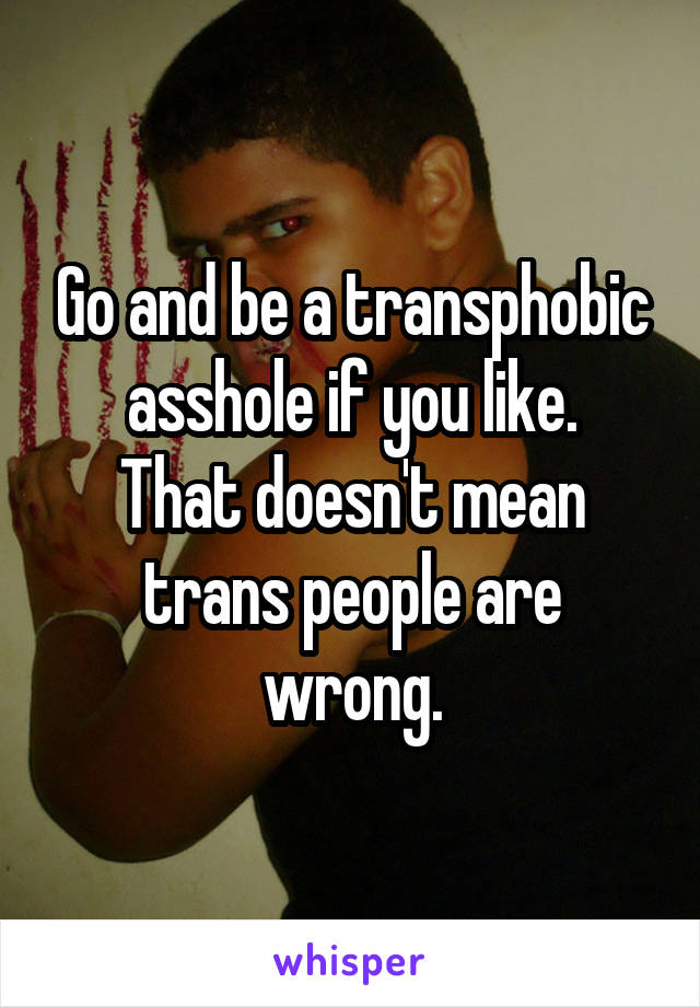 Go and be a transphobic asshole if you like.
That doesn't mean trans people are wrong.