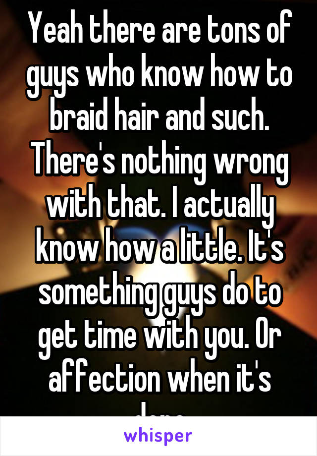 Yeah there are tons of guys who know how to braid hair and such. There's nothing wrong with that. I actually know how a little. It's something guys do to get time with you. Or affection when it's done