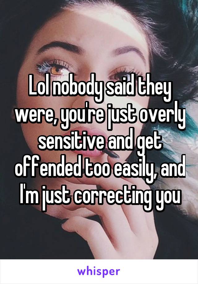 Lol nobody said they were, you're just overly sensitive and get offended too easily, and I'm just correcting you