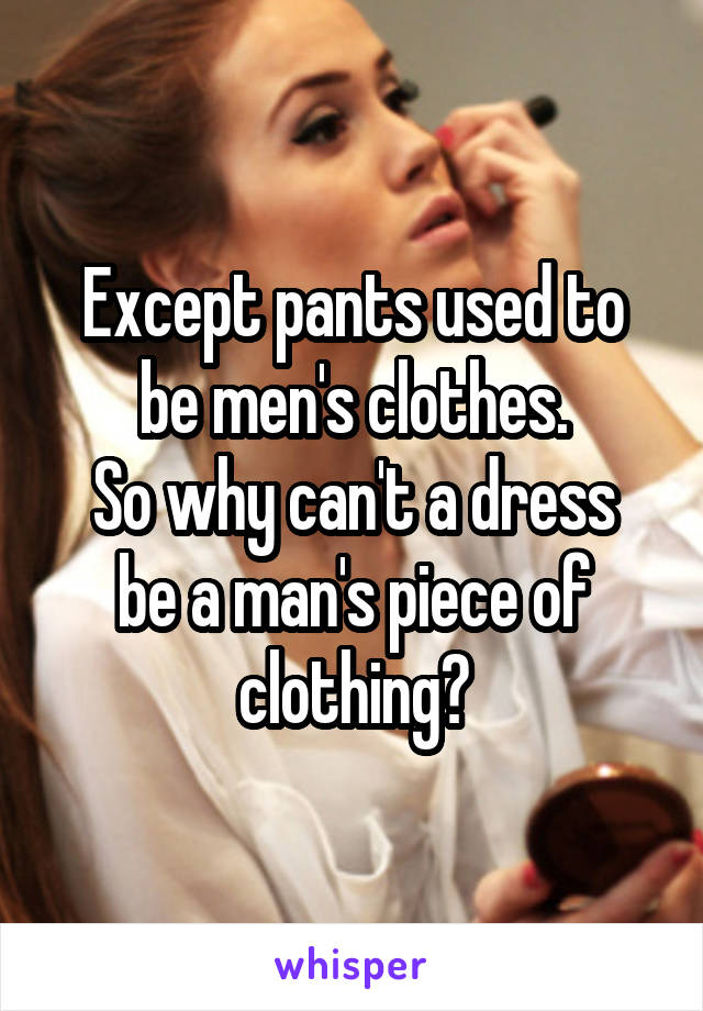 Except pants used to be men's clothes.
So why can't a dress be a man's piece of clothing?