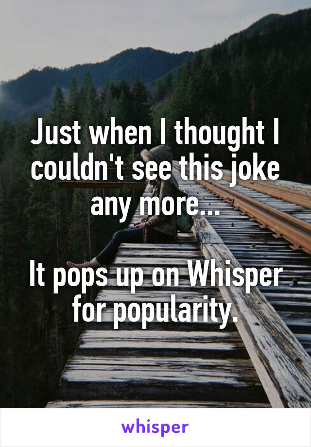 Just when I thought I couldn't see this joke any more...

It pops up on Whisper for popularity.