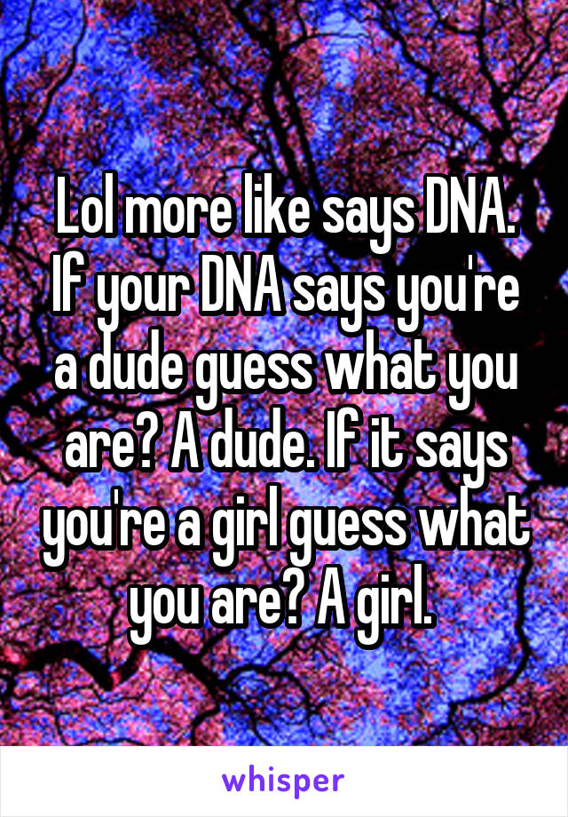 Lol more like says DNA. If your DNA says you're a dude guess what you are? A dude. If it says you're a girl guess what you are? A girl. 