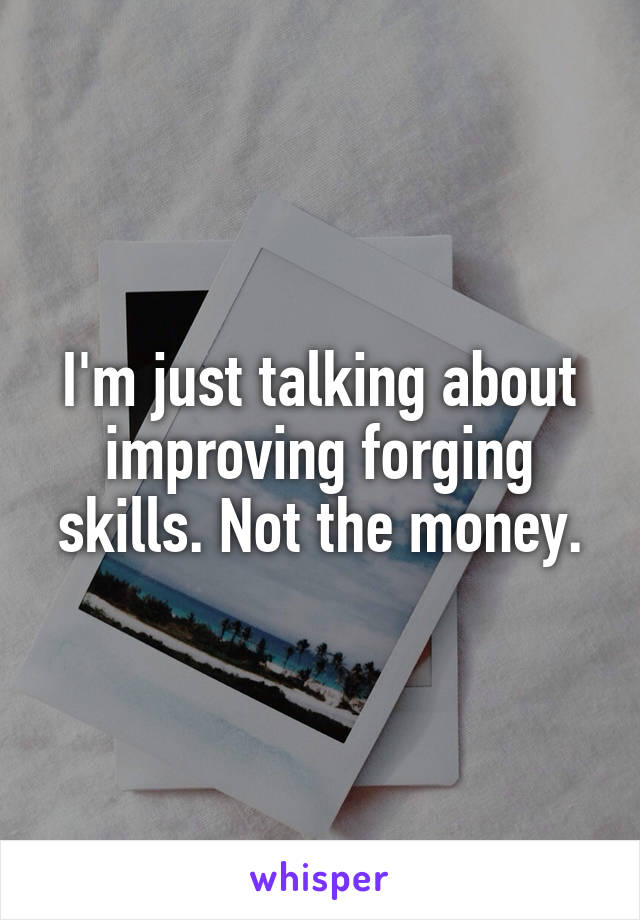 I'm just talking about improving forging skills. Not the money.