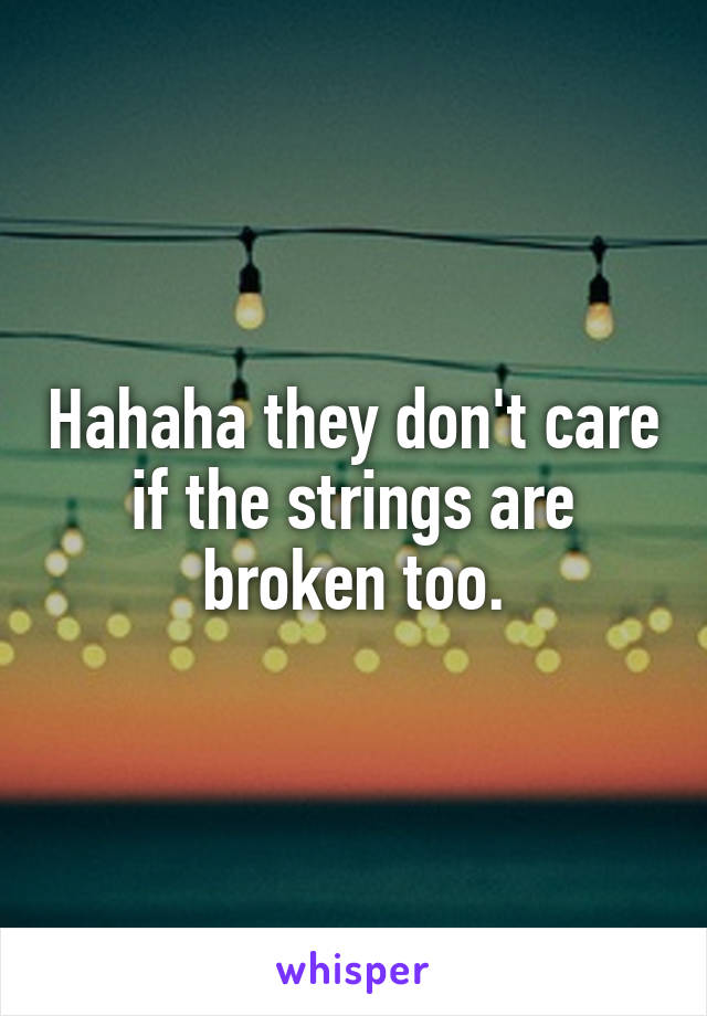 Hahaha they don't care if the strings are broken too.