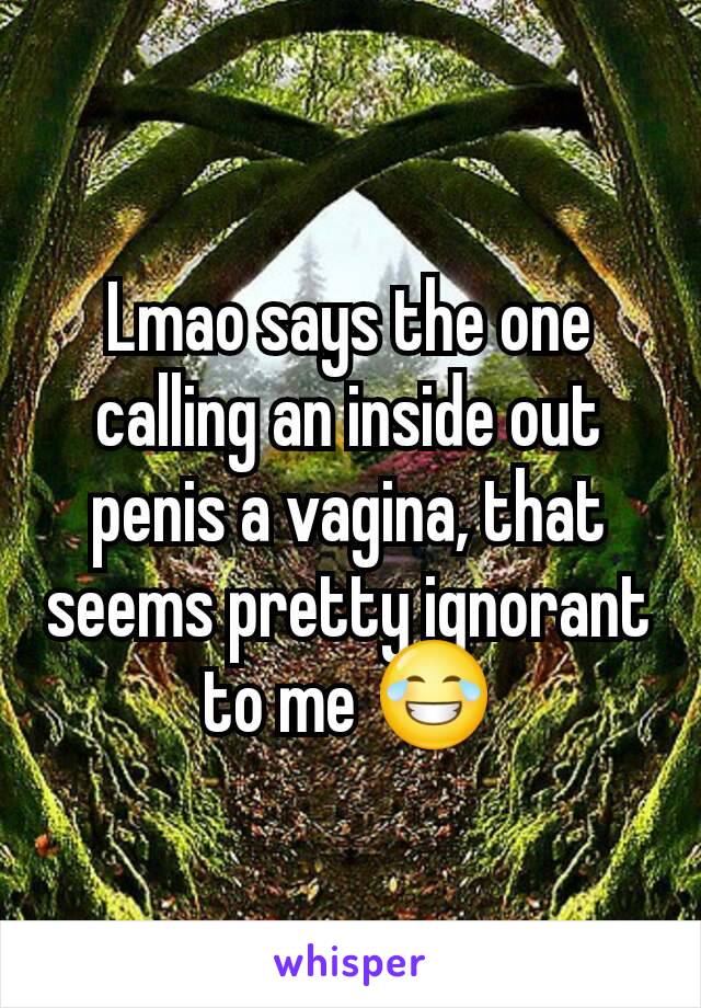 Lmao says the one calling an inside out penis a vagina, that seems pretty ignorant to me 😂