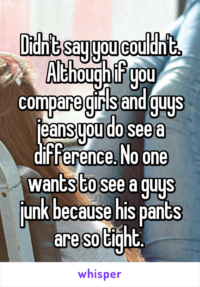 Didn't say you couldn't. Although if you compare girls and guys jeans you do see a difference. No one wants to see a guys junk because his pants are so tight. 