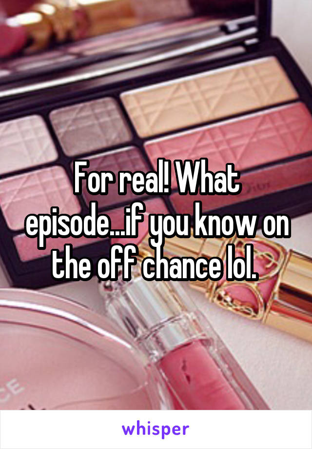 For real! What episode...if you know on the off chance lol. 