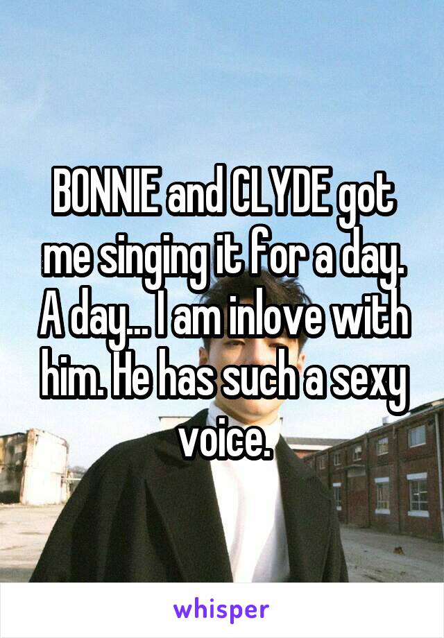 BONNIE and CLYDE got me singing it for a day. A day... I am inlove with him. He has such a sexy voice.