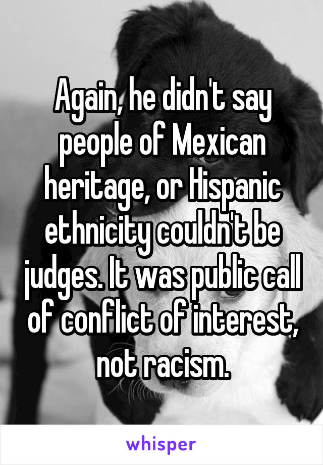 Again, he didn't say people of Mexican heritage, or Hispanic ethnicity couldn't be judges. It was public call of conflict of interest, not racism.