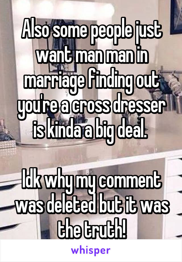 Also some people just want man man in marriage finding out you're a cross dresser is kinda a big deal. 

Idk why my comment was deleted but it was the truth!