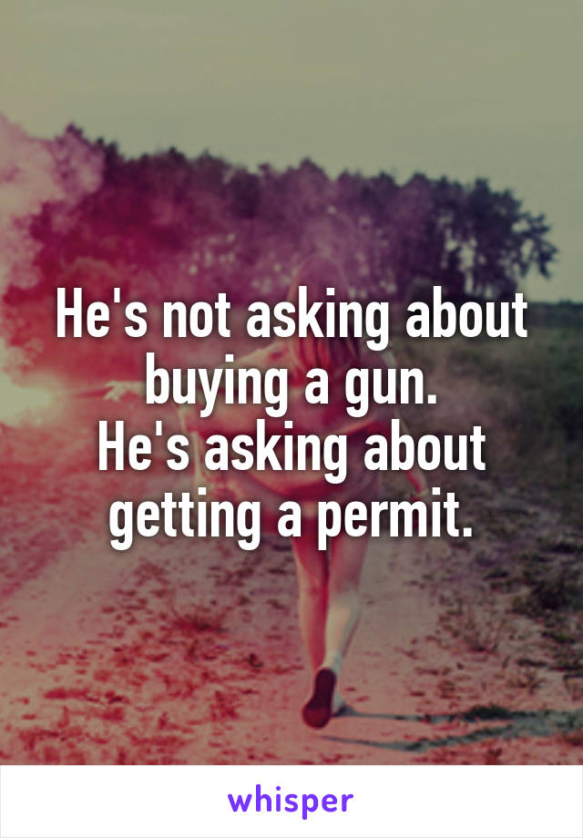 He's not asking about buying a gun.
He's asking about getting a permit.