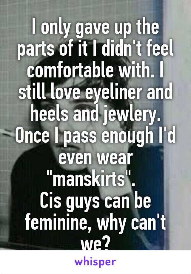 I only gave up the parts of it I didn't feel comfortable with. I still love eyeliner and heels and jewlery. Once I pass enough I'd even wear "manskirts".  
Cis guys can be feminine, why can't we?