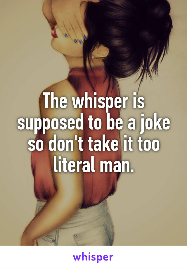 The whisper is supposed to be a joke so don't take it too literal man.