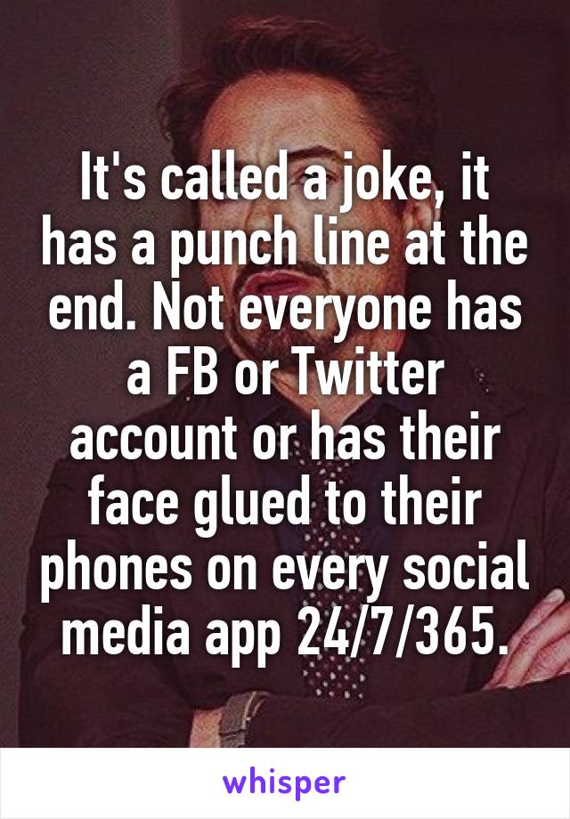 It's called a joke, it has a punch line at the end. Not everyone has a FB or Twitter account or has their face glued to their phones on every social media app 24/7/365.