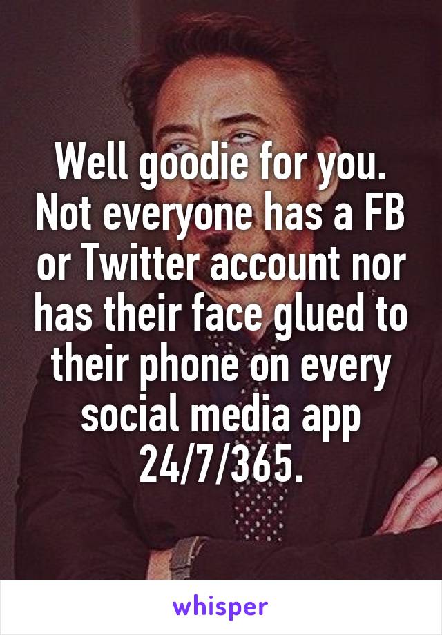 Well goodie for you. Not everyone has a FB or Twitter account nor has their face glued to their phone on every social media app 24/7/365.