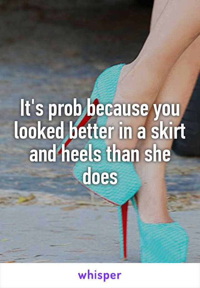 It's prob because you looked better in a skirt and heels than she does