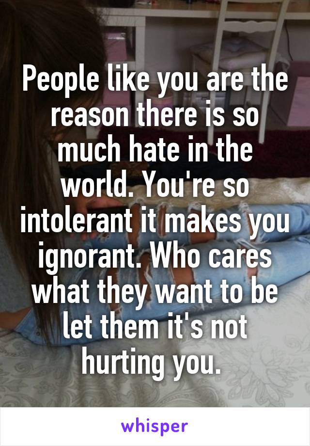 People like you are the reason there is so much hate in the world. You're so intolerant it makes you ignorant. Who cares what they want to be let them it's not hurting you. 