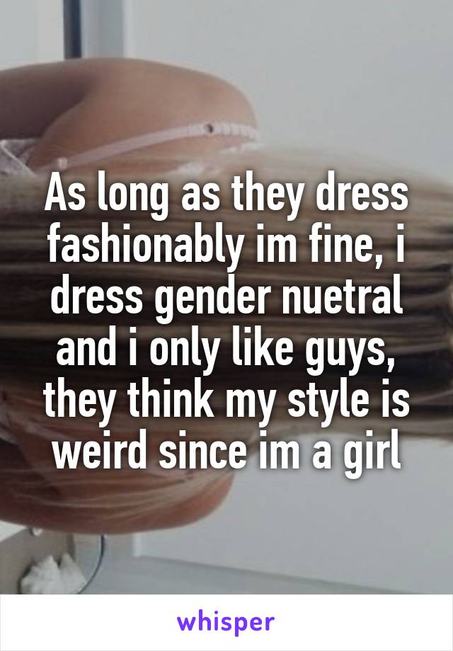 As long as they dress fashionably im fine, i dress gender nuetral and i only like guys, they think my style is weird since im a girl