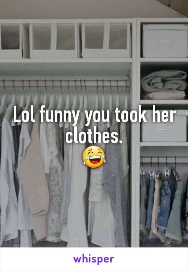 Lol funny you took her clothes.
😂