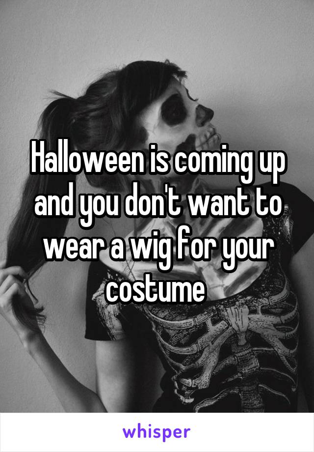 Halloween is coming up and you don't want to wear a wig for your costume 