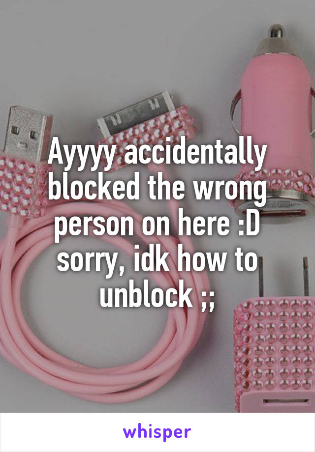 Ayyyy accidentally blocked the wrong person on here :D sorry, idk how to unblock ;;