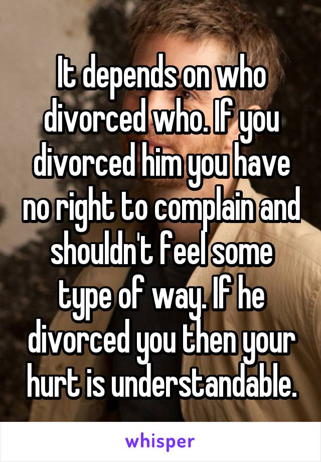 It depends on who divorced who. If you divorced him you have no right to complain and shouldn't feel some type of way. If he divorced you then your hurt is understandable.