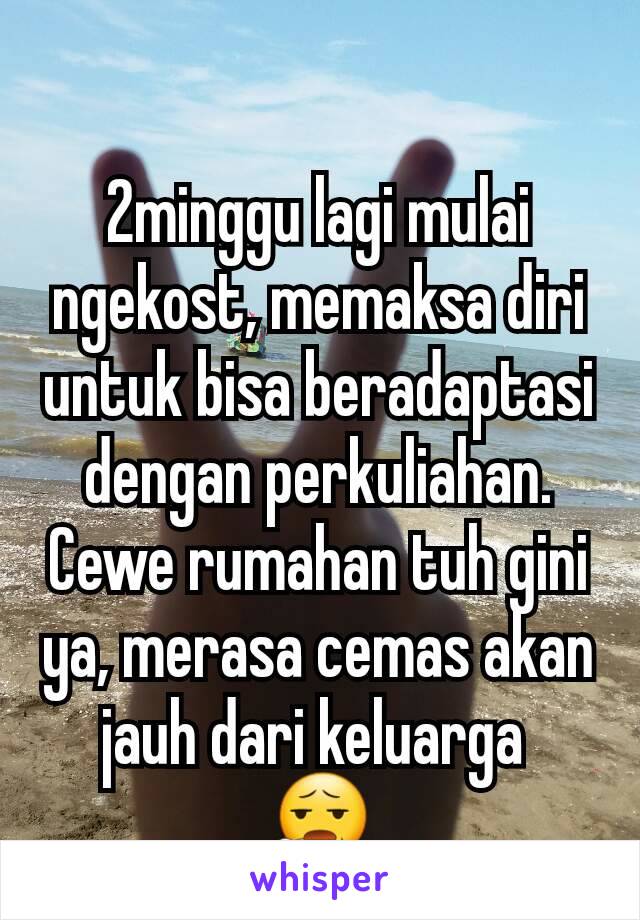 2minggu lagi mulai ngekost, memaksa diri untuk bisa beradaptasi dengan perkuliahan. Cewe rumahan tuh gini ya, merasa cemas akan jauh dari keluarga 
😧