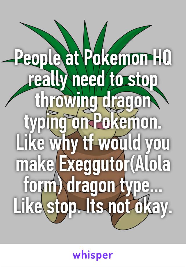 People at Pokemon HQ really need to stop throwing dragon typing on Pokemon. Like why tf would you make Exeggutor(Alola form) dragon type... Like stop. Its not okay.