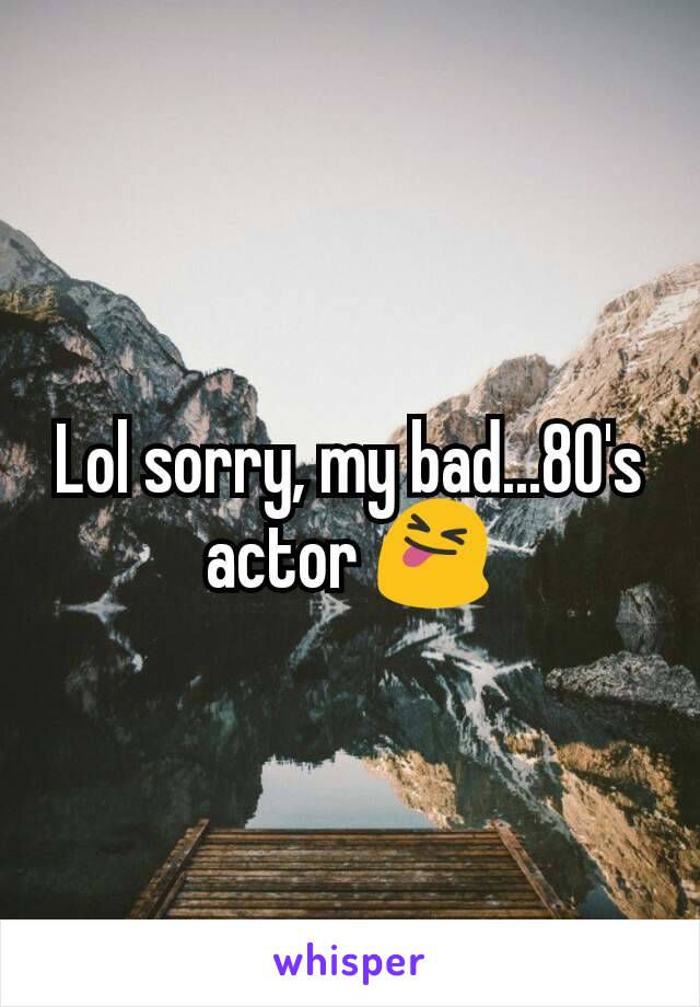 Lol sorry, my bad...80's actor 😝