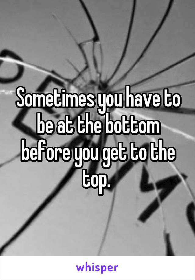 Sometimes you have to be at the bottom before you get to the top. 