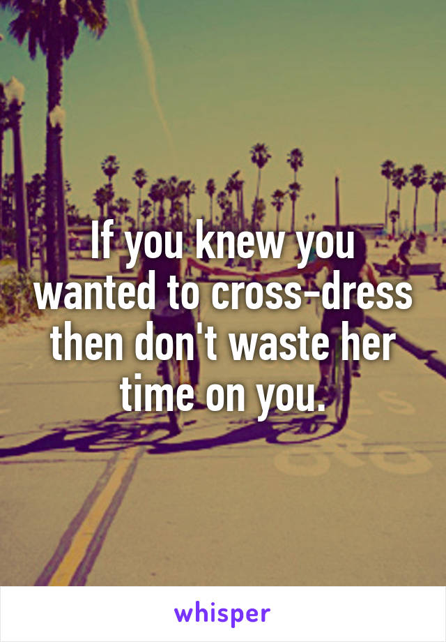 If you knew you wanted to cross-dress then don't waste her time on you.