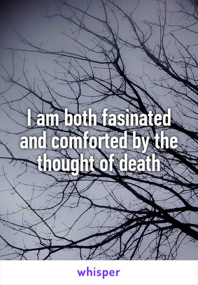 I am both fasinated and comforted by the thought of death