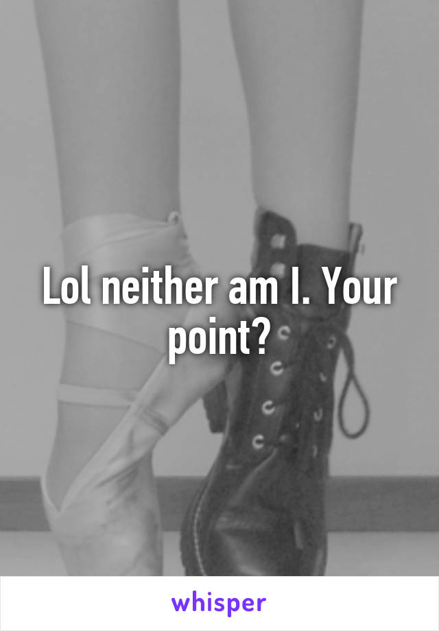 Lol neither am I. Your point?