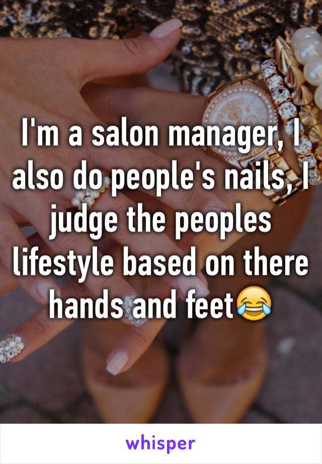 I'm a salon manager, I also do people's nails, I judge the peoples lifestyle based on there hands and feet😂