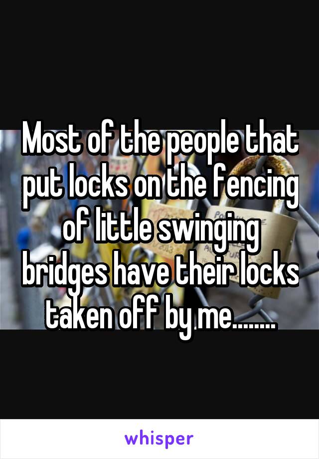 Most of the people that put locks on the fencing of little swinging bridges have their locks taken off by me........