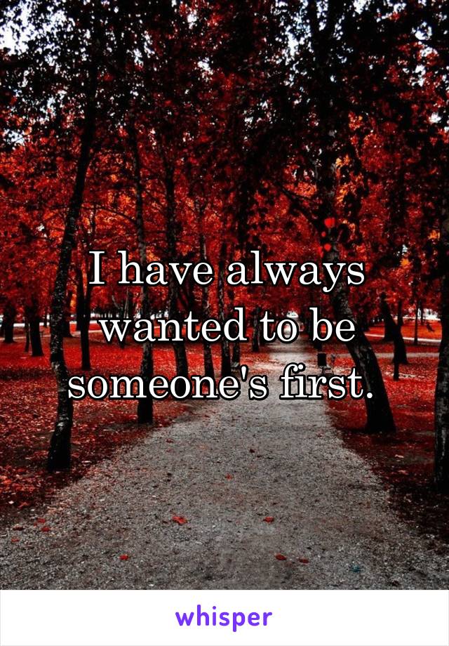 I have always wanted to be someone's first. 