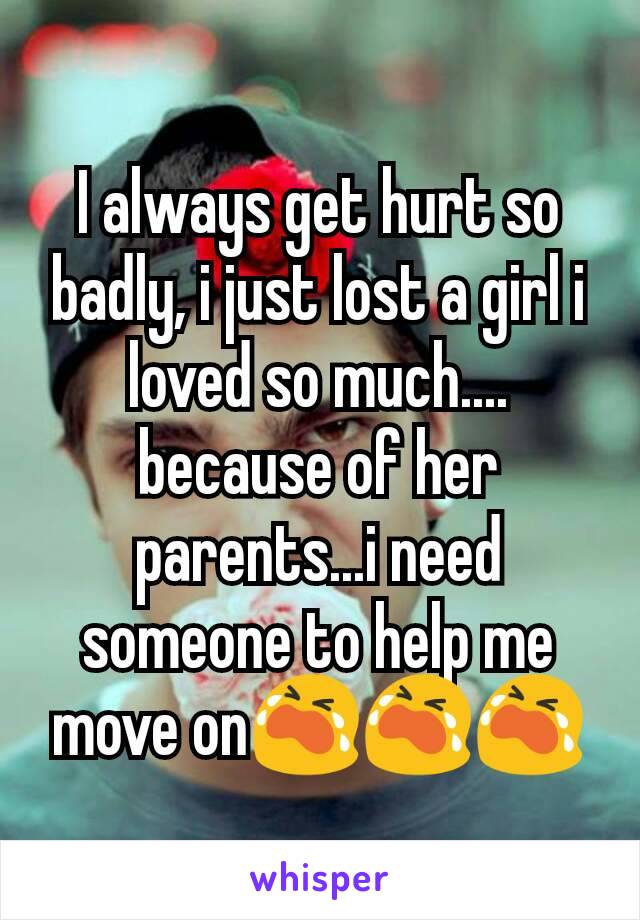 I always get hurt so badly, i just lost a girl i loved so much.... because of her parents...i need someone to help me move on😭😭😭