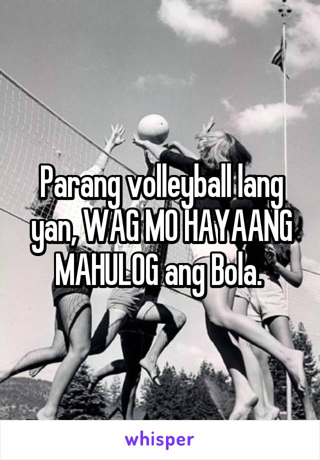 Parang volleyball lang yan, WAG MO HAYAANG MAHULOG ang Bola. 