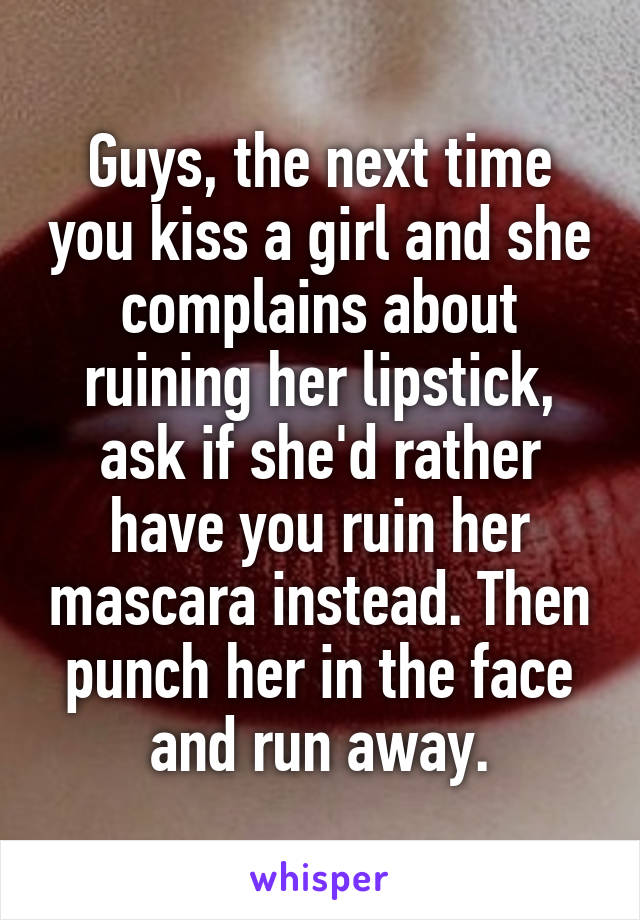 Guys, the next time you kiss a girl and she complains about ruining her lipstick, ask if she'd rather have you ruin her mascara instead. Then punch her in the face and run away.