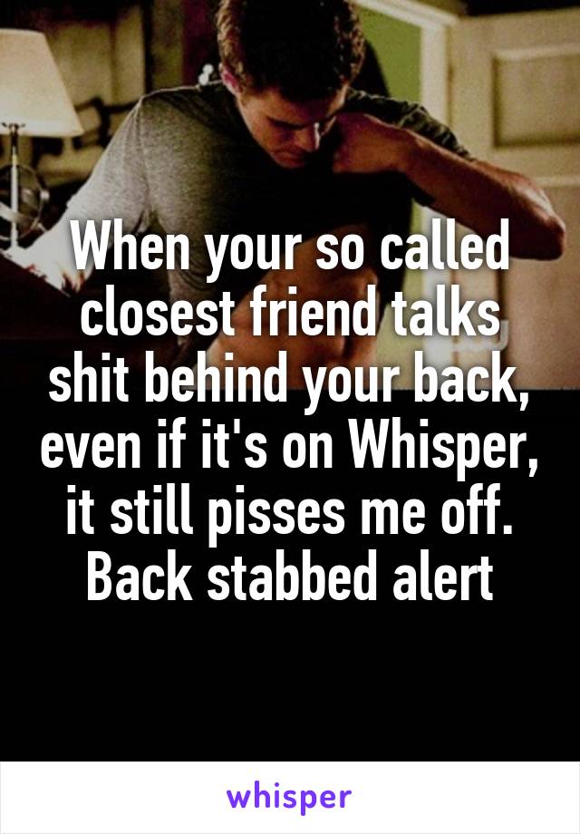 When your so called closest friend talks shit behind your back, even if it's on Whisper, it still pisses me off. Back stabbed alert