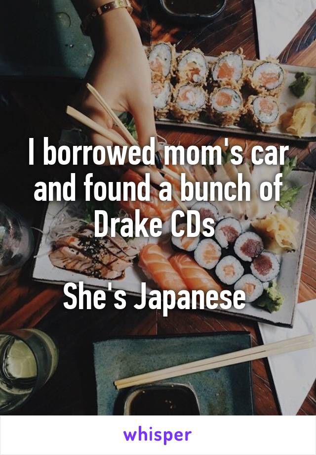 I borrowed mom's car and found a bunch of Drake CDs 

She's Japanese 