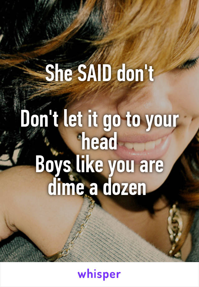 She SAID don't

Don't let it go to your head
Boys like you are dime a dozen 
