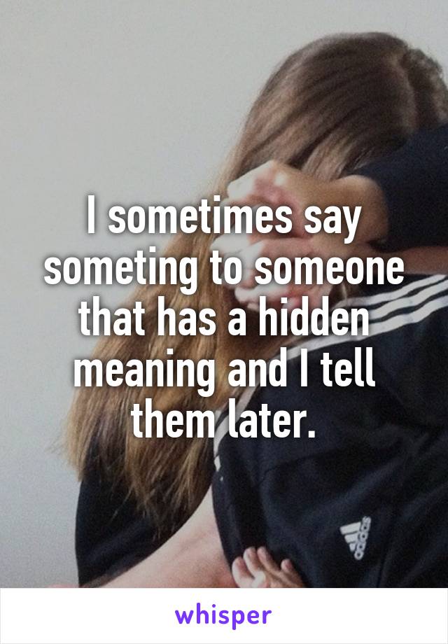 I sometimes say someting to someone that has a hidden meaning and I tell them later.